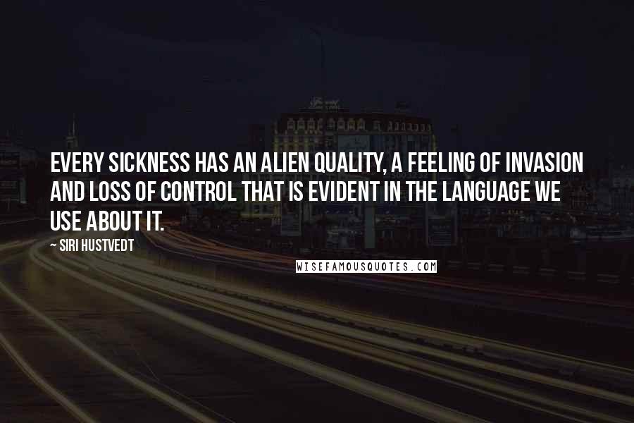 Siri Hustvedt quotes: Every sickness has an alien quality, a feeling of invasion and loss of control that is evident in the language we use about it.