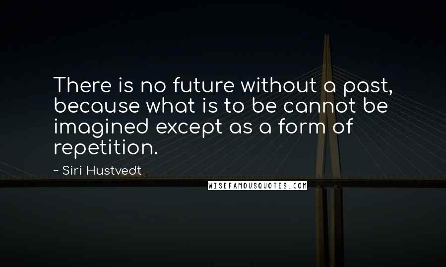 Siri Hustvedt quotes: There is no future without a past, because what is to be cannot be imagined except as a form of repetition. Siri Hustvedt quotes: There is no future without a past, because what is to be cannot be imagined except as a form of repetition.