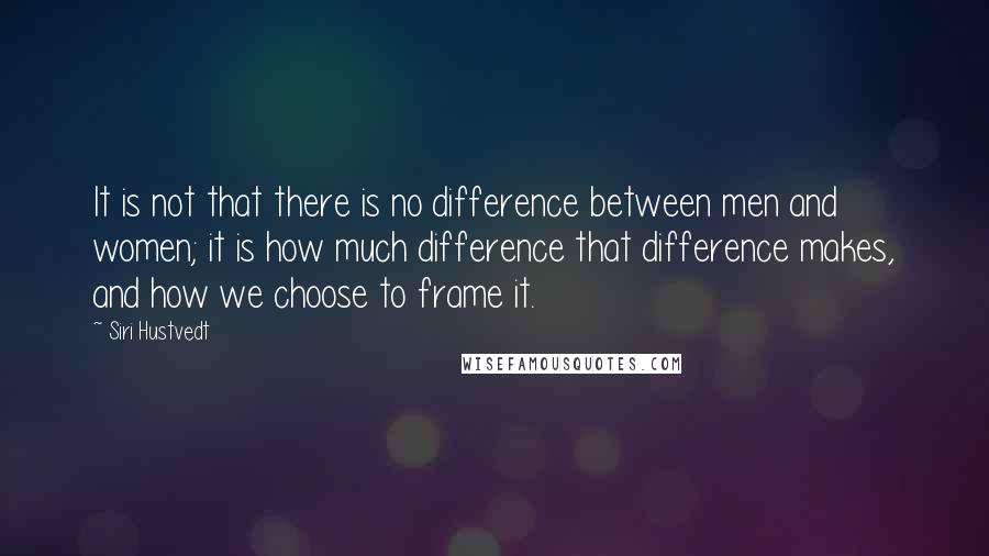 Siri Hustvedt quotes: It is not that there is no difference between men and women; it is how much difference that difference makes, and how we choose to frame it.