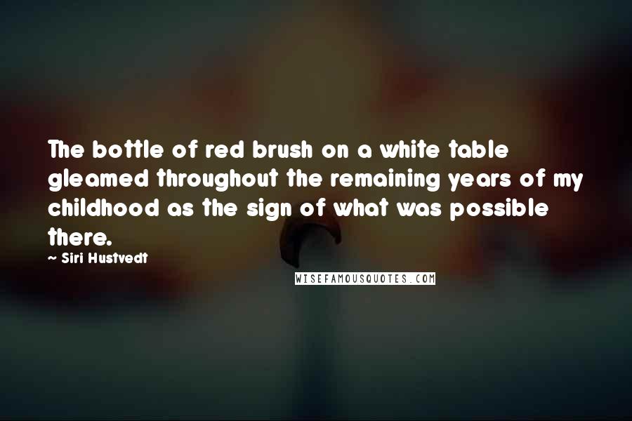 Siri Hustvedt quotes: The bottle of red brush on a white table gleamed throughout the remaining years of my childhood as the sign of what was possible there. Siri Hustvedt quotes: The bottle of red brush on a white table gleamed throughout the remaining years of my childhood as the sign of what was possible there.