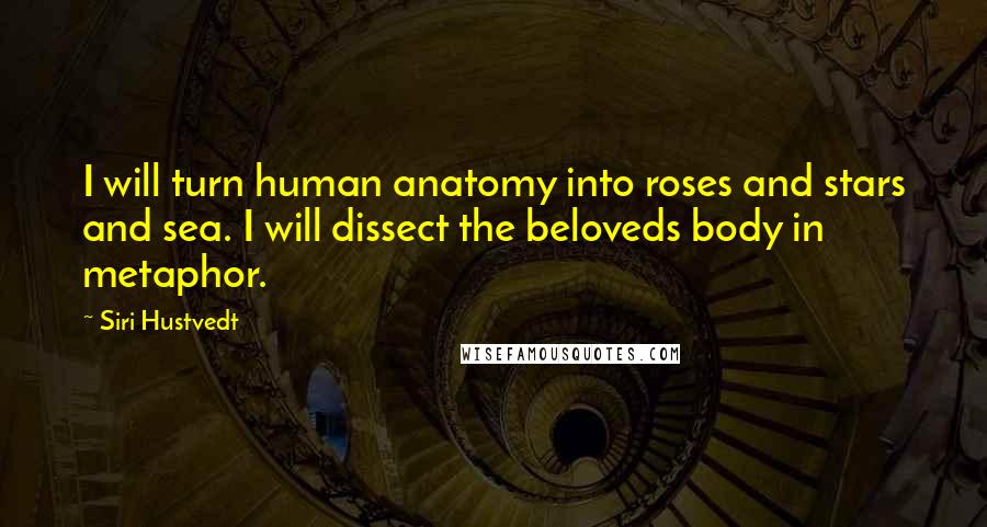 Siri Hustvedt quotes: I will turn human anatomy into roses and stars and sea. I will dissect the beloveds body in metaphor. Siri Hustvedt quotes: I will turn human anatomy into roses and stars and sea. I will dissect the beloveds body in metaphor.