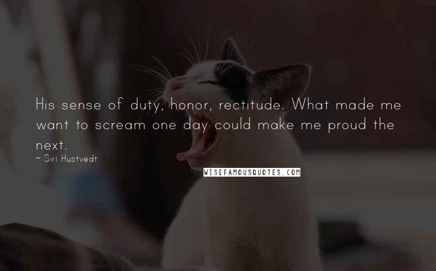 Siri Hustvedt quotes: His sense of duty, honor, rectitude. What made me want to scream one day could make me proud the next.