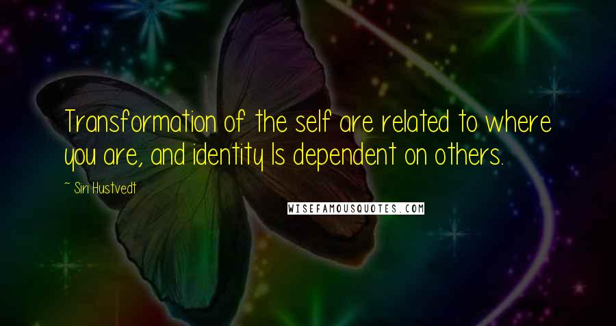 Siri Hustvedt quotes: Transformation of the self are related to where you are, and identity Is dependent on others.