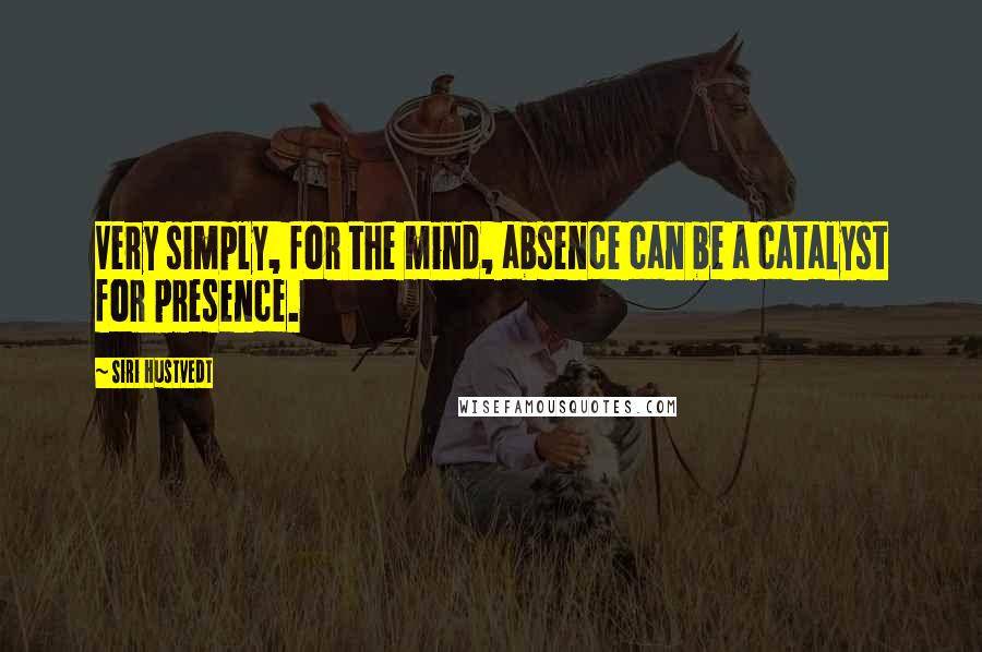 Siri Hustvedt quotes: Very simply, for the mind, absence can be a catalyst for presence.