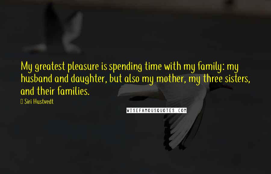 Siri Hustvedt quotes: My greatest pleasure is spending time with my family: my husband and daughter, but also my mother, my three sisters, and their families.