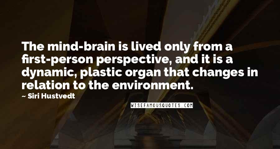 Siri Hustvedt quotes: The mind-brain is lived only from a first-person perspective, and it is a dynamic, plastic organ that changes in relation to the environment. Siri Hustvedt quotes: The mind-brain is lived only from a first-person perspective, and it is a dynamic, plastic organ that changes in relation to the environment.