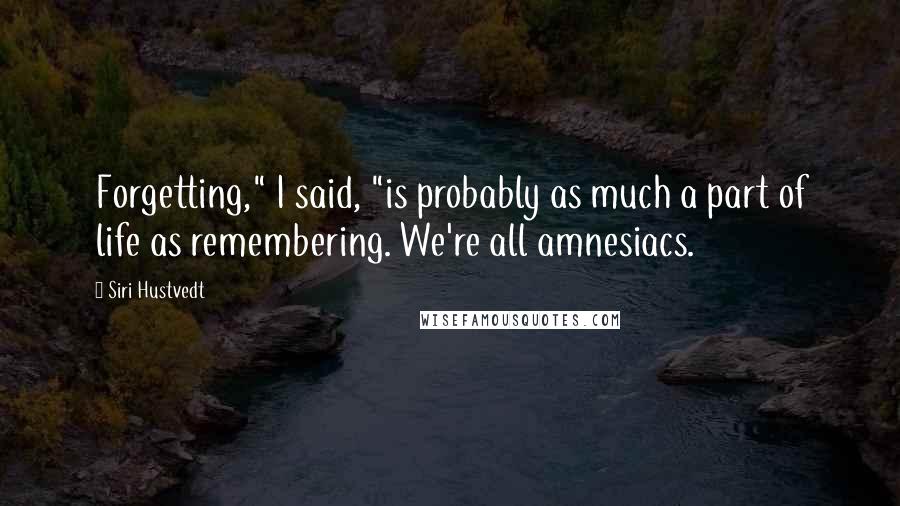Siri Hustvedt quotes: Forgetting," I said, "is probably as much a part of life as remembering. We're all amnesiacs.
