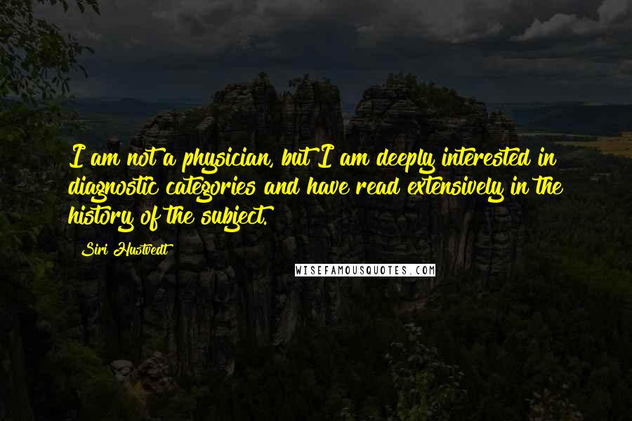 Siri Hustvedt quotes: I am not a physician, but I am deeply interested in diagnostic categories and have read extensively in the history of the subject.