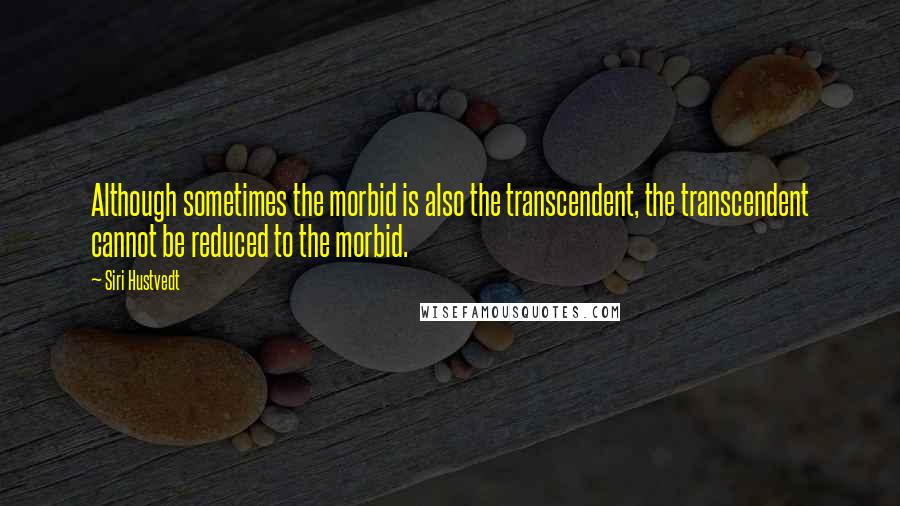 Siri Hustvedt quotes: Although sometimes the morbid is also the transcendent, the transcendent cannot be reduced to the morbid.