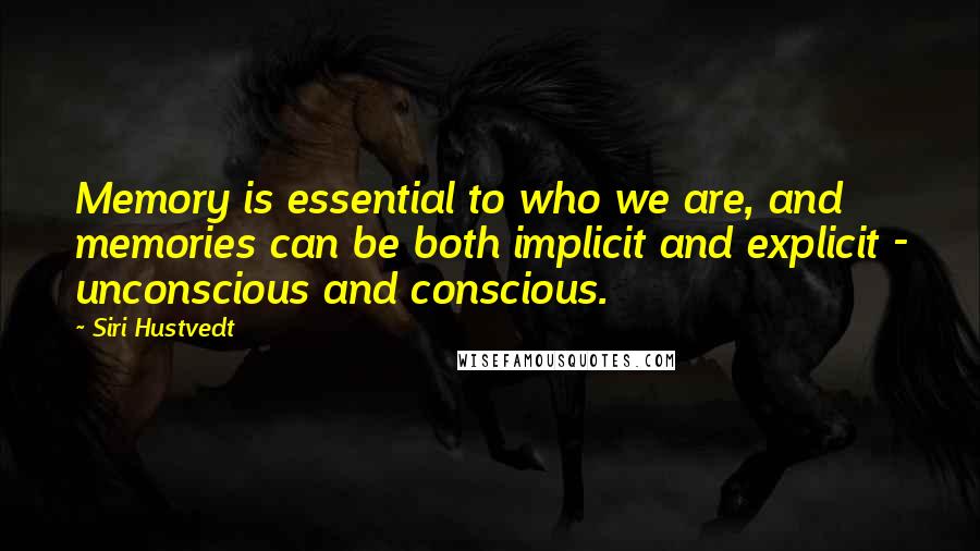 Siri Hustvedt quotes: Memory is essential to who we are, and memories can be both implicit and explicit - unconscious and conscious. Siri Hustvedt quotes: Memory is essential to who we are, and memories can be both implicit and explicit - unconscious and conscious.