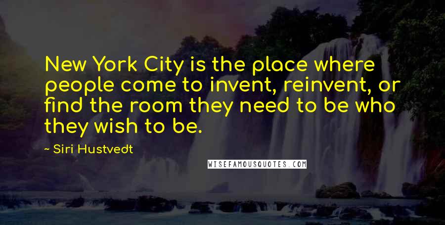 Siri Hustvedt quotes: New York City is the place where people come to invent, reinvent, or find the room they need to be who they wish to be.