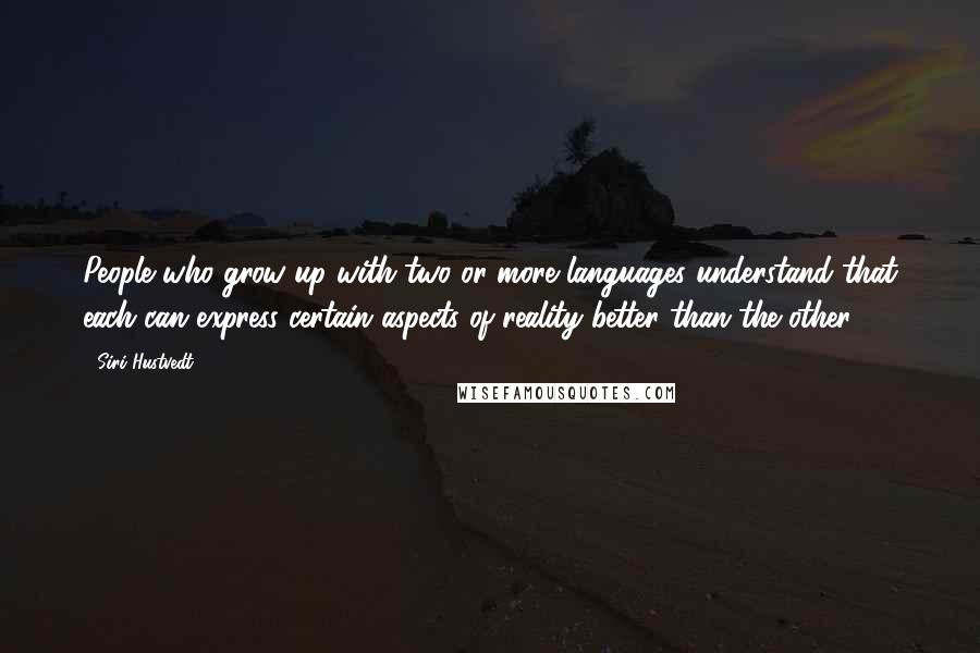 Siri Hustvedt quotes: People who grow up with two or more languages understand that each can express certain aspects of reality better than the other. Siri Hustvedt quotes: People who grow up with two or more languages understand that each can express certain aspects of reality better than the other.