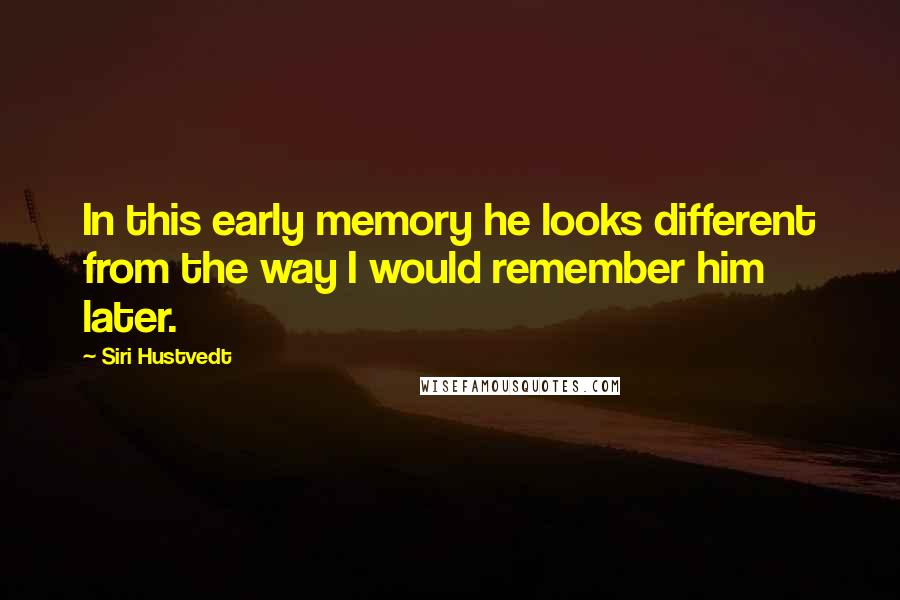 Siri Hustvedt quotes: In this early memory he looks different from the way I would remember him later.