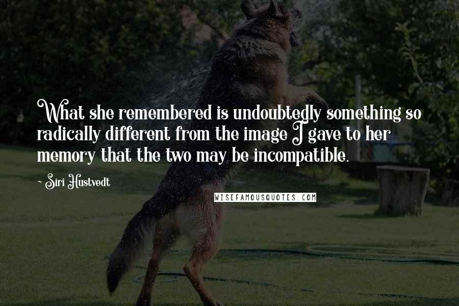 Siri Hustvedt quotes: What she remembered is undoubtedly something so radically different from the image I gave to her memory that the two may be incompatible.