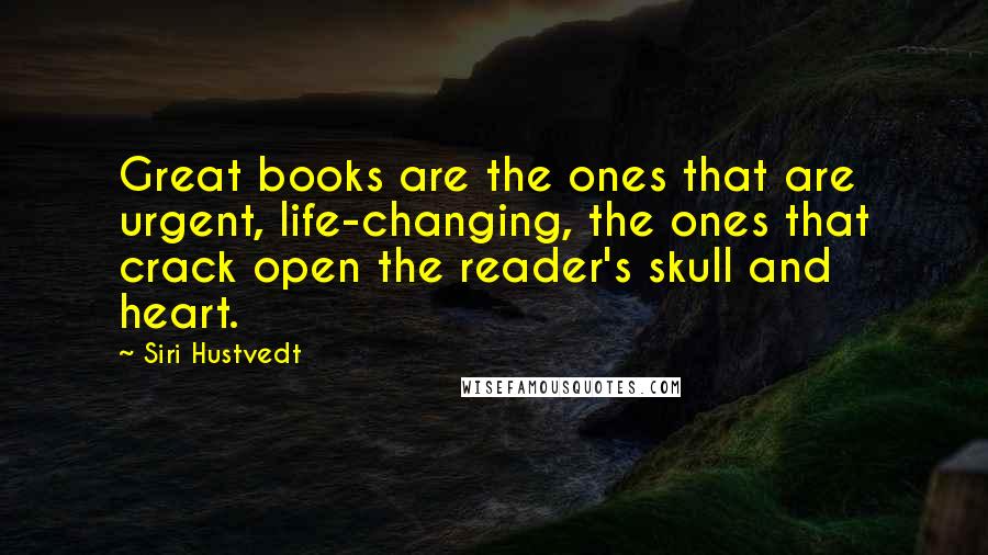 Siri Hustvedt quotes: Great books are the ones that are urgent, life-changing, the ones that crack open the reader's skull and heart.