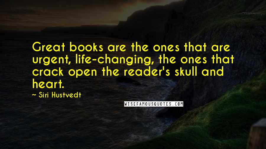 Siri Hustvedt quotes: Great books are the ones that are urgent, life-changing, the ones that crack open the reader's skull and heart. Siri Hustvedt quotes: Great books are the ones that are urgent, life-changing, the ones that crack open the reader's skull and heart.