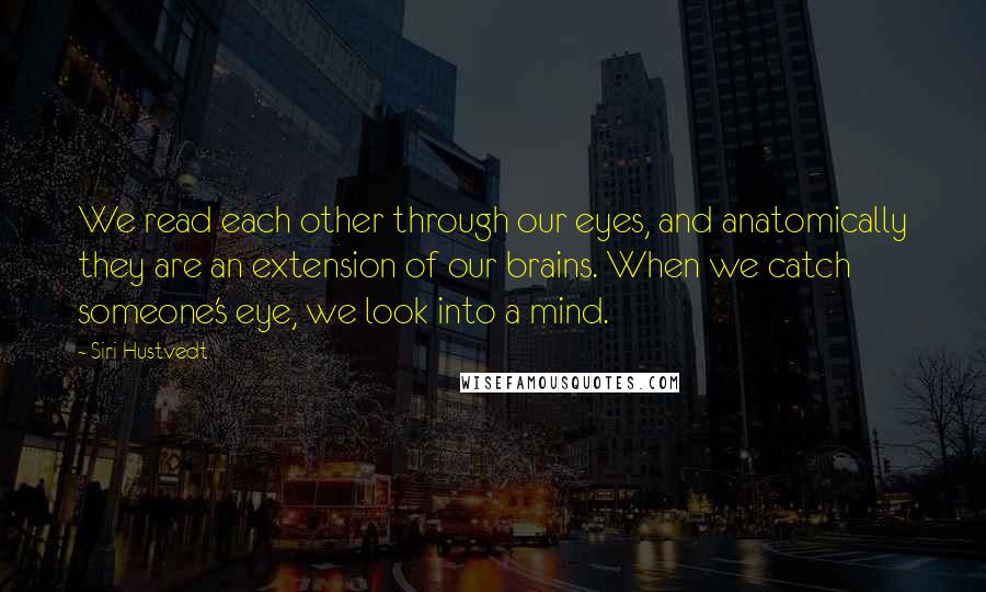 Siri Hustvedt quotes: We read each other through our eyes, and anatomically they are an extension of our brains. When we catch someone's eye, we look into a mind.