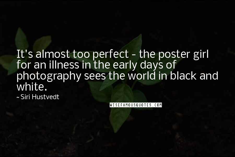 Siri Hustvedt quotes: It's almost too perfect - the poster girl for an illness in the early days of photography sees the world in black and white. Siri Hustvedt quotes: It's almost too perfect - the poster girl for an illness in the early days of photography sees the world in black and white.
