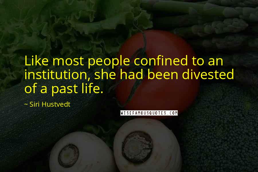 Siri Hustvedt quotes: Like most people confined to an institution, she had been divested of a past life.