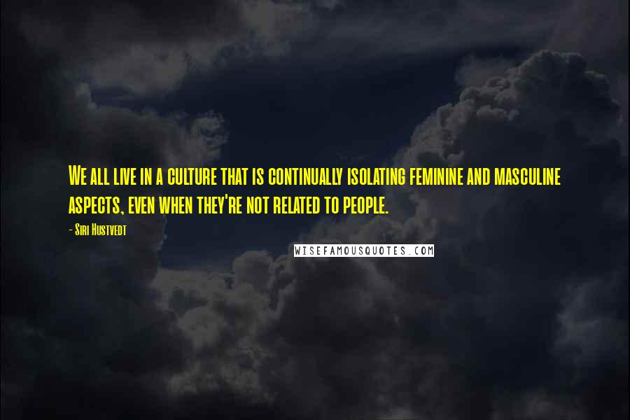 Siri Hustvedt quotes: We all live in a culture that is continually isolating feminine and masculine aspects, even when they're not related to people. Siri Hustvedt quotes: We all live in a culture that is continually isolating feminine and masculine aspects, even when they're not related to people.
