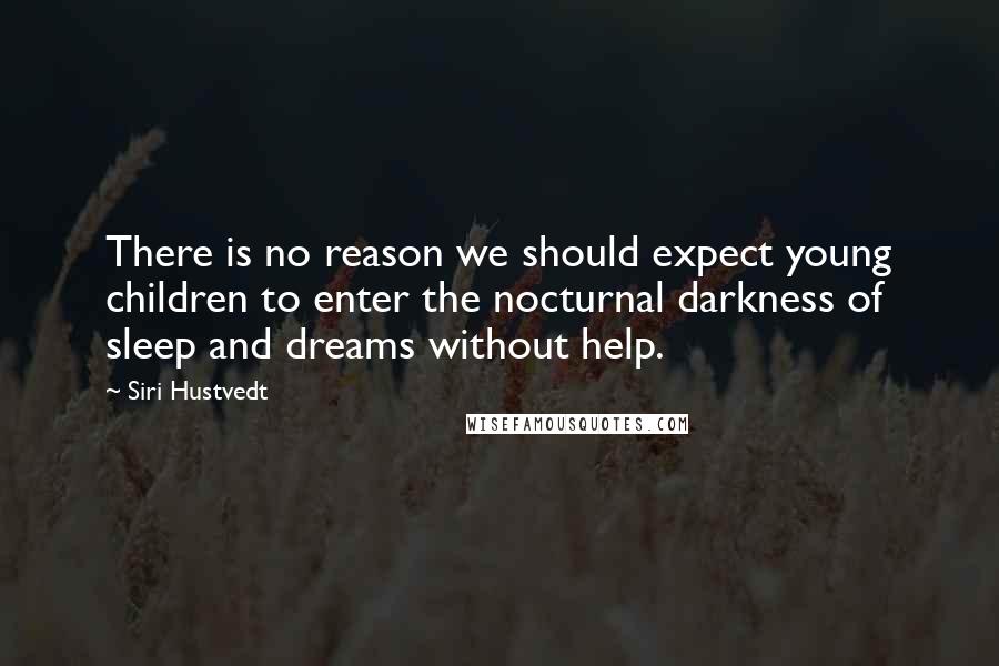 Siri Hustvedt quotes: There is no reason we should expect young children to enter the nocturnal darkness of sleep and dreams without help. Siri Hustvedt quotes: There is no reason we should expect young children to enter the nocturnal darkness of sleep and dreams without help.