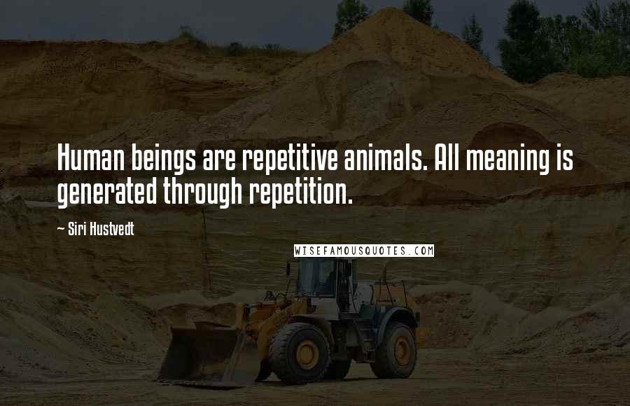 Siri Hustvedt quotes: Human beings are repetitive animals. All meaning is generated through repetition.