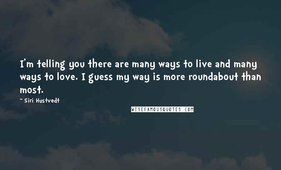Siri Hustvedt quotes: I'm telling you there are many ways to live and many ways to love. I guess my way is more roundabout than most.