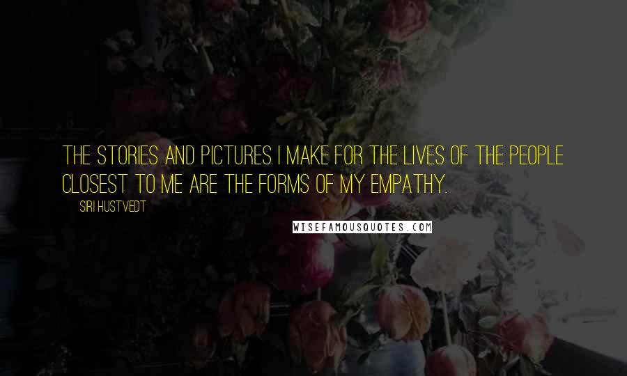 Siri Hustvedt quotes: The stories and pictures I make for the lives of the people closest to me are the forms of my empathy. Siri Hustvedt quotes: The stories and pictures I make for the lives of the people closest to me are the forms of my empathy.