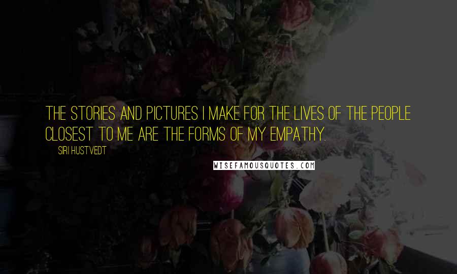 Siri Hustvedt quotes: The stories and pictures I make for the lives of the people closest to me are the forms of my empathy.