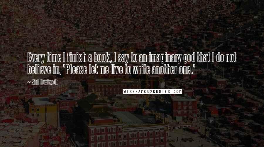 Siri Hustvedt quotes: Every time I finish a book, I say to an imaginary god that I do not believe in, 'Please let me live to write another one.' Siri Hustvedt quotes: Every time I finish a book, I say to an imaginary god that I do not believe in, 'Please let me live to write another one.'