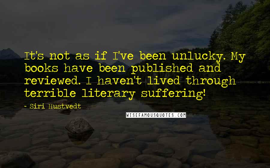 Siri Hustvedt quotes: It's not as if I've been unlucky. My books have been published and reviewed. I haven't lived through terrible literary suffering! Siri Hustvedt quotes: It's not as if I've been unlucky. My books have been published and reviewed. I haven't lived through terrible literary suffering!