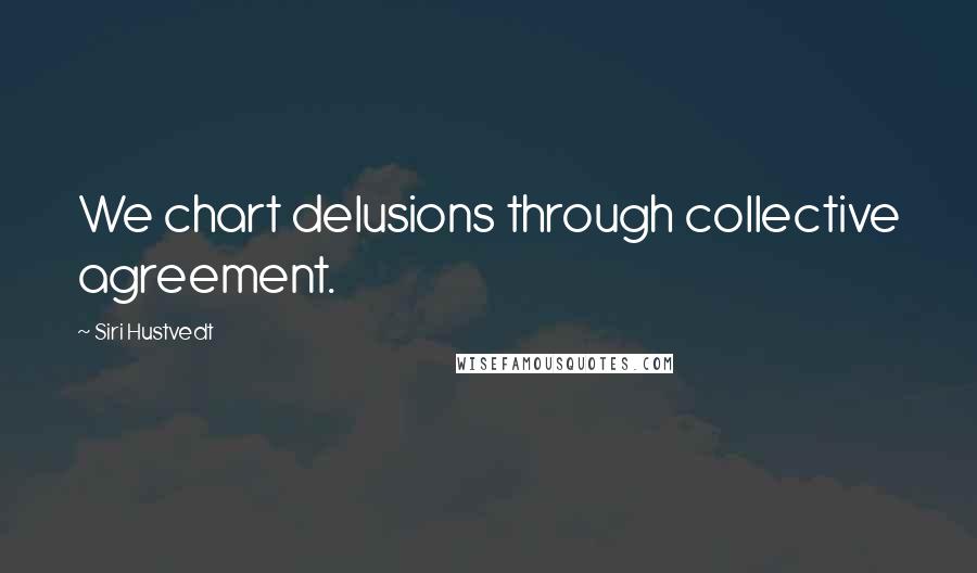 Siri Hustvedt quotes: We chart delusions through collective agreement.