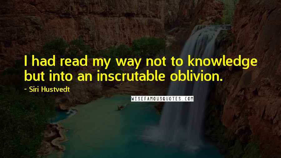 Siri Hustvedt quotes: I had read my way not to knowledge but into an inscrutable oblivion.