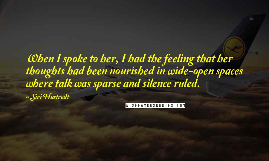 Siri Hustvedt quotes: When I spoke to her, I had the feeling that her thoughts had been nourished in wide-open spaces where talk was sparse and silence ruled.