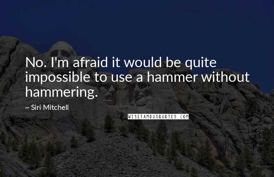 Siri Mitchell quotes: No. I'm afraid it would be quite impossible to use a hammer without hammering.