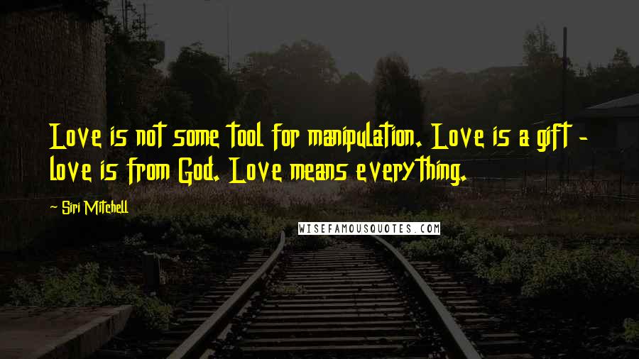 Siri Mitchell quotes: Love is not some tool for manipulation. Love is a gift - love is from God. Love means everything.