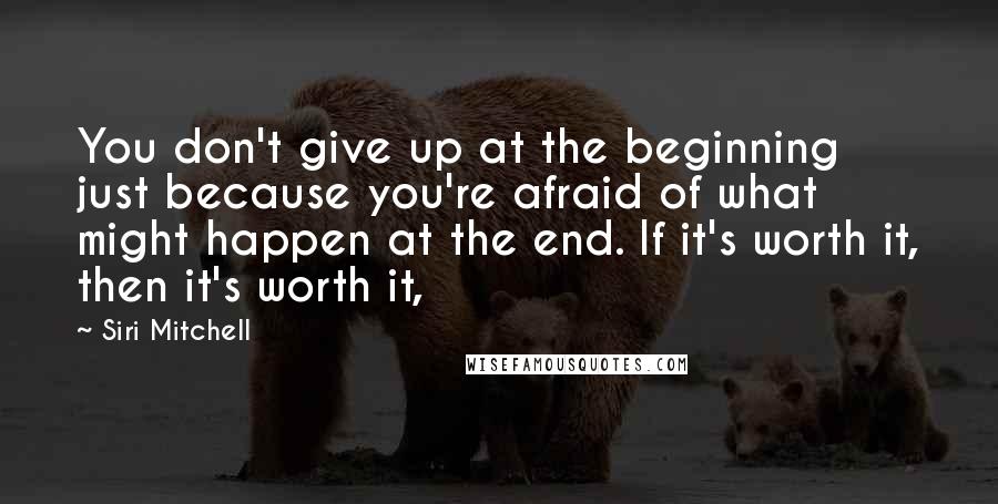 Siri Mitchell quotes: You don't give up at the beginning just because you're afraid of what might happen at the end. If it's worth it, then it's worth it,