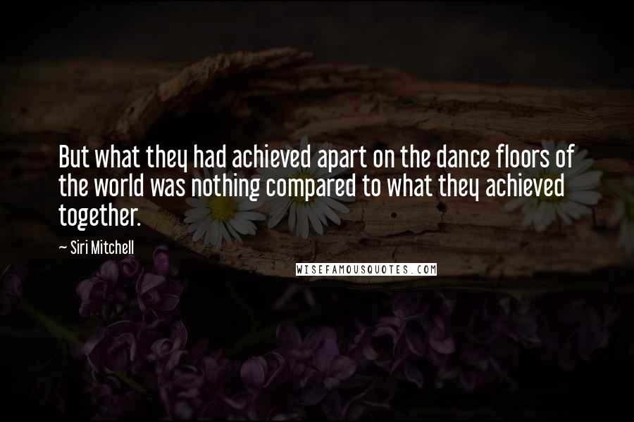 Siri Mitchell quotes: But what they had achieved apart on the dance floors of the world was nothing compared to what they achieved together.