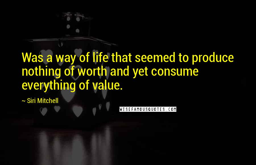Siri Mitchell quotes: Was a way of life that seemed to produce nothing of worth and yet consume everything of value.