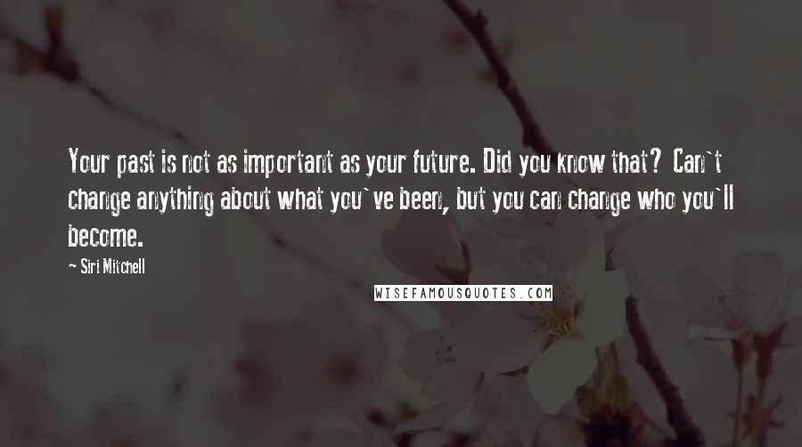 Siri Mitchell quotes: Your past is not as important as your future. Did you know that? Can't change anything about what you've been, but you can change who you'll become.