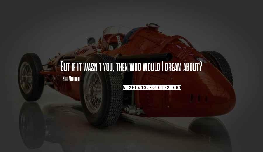 Siri Mitchell quotes: But if it wasn't you, then who would I dream about?