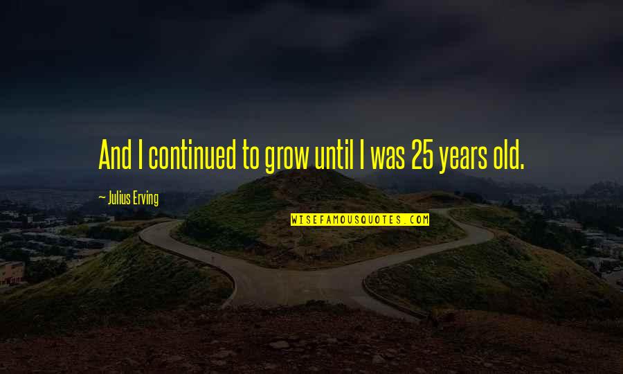 Siriani Associates Quotes By Julius Erving: And I continued to grow until I was Siriani Associates Quotes By Julius Erving: And I continued to grow until I was