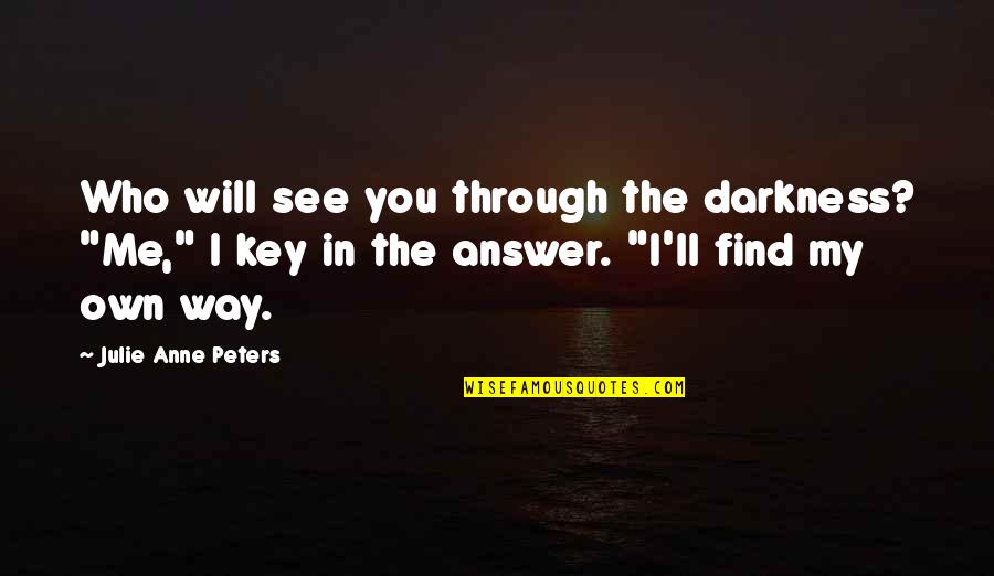 Sirianis Quotes By Julie Anne Peters: Who will see you through the darkness? "Me," Sirianis Quotes By Julie Anne Peters: Who will see you through the darkness? "Me,"