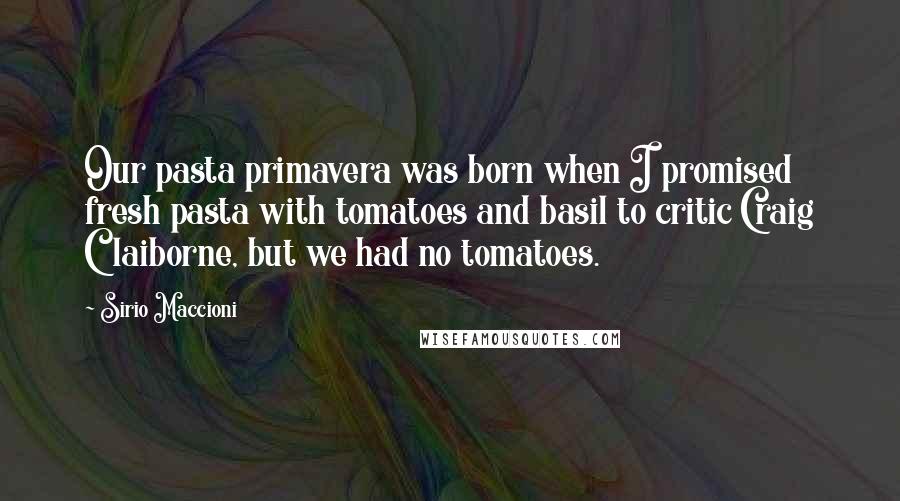 Sirio Maccioni quotes: Our pasta primavera was born when I promised fresh pasta with tomatoes and basil to critic Craig Claiborne, but we had no tomatoes.