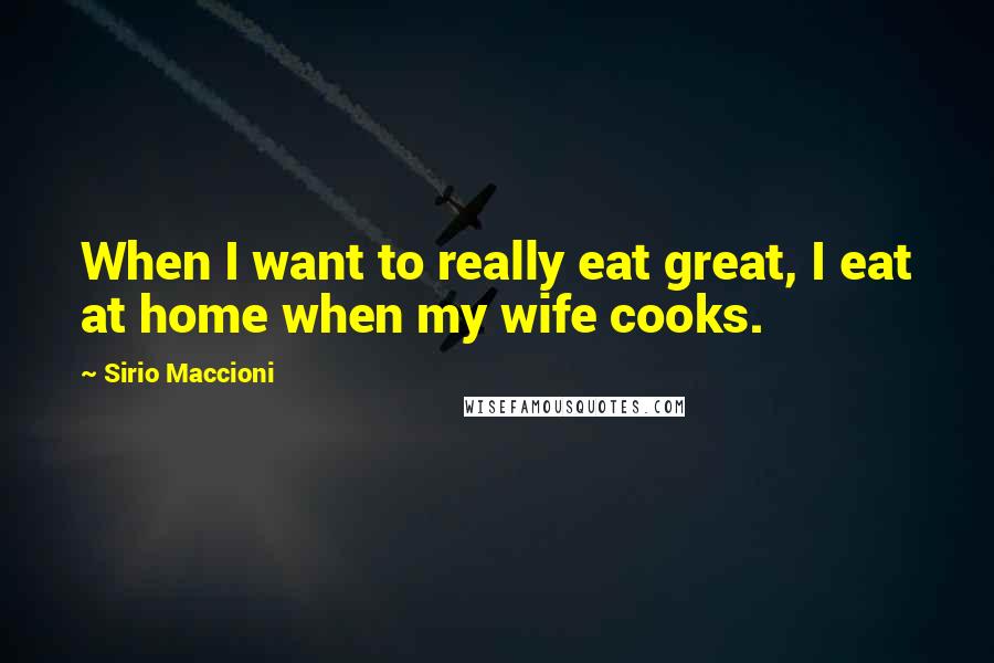 Sirio Maccioni quotes: When I want to really eat great, I eat at home when my wife cooks.
