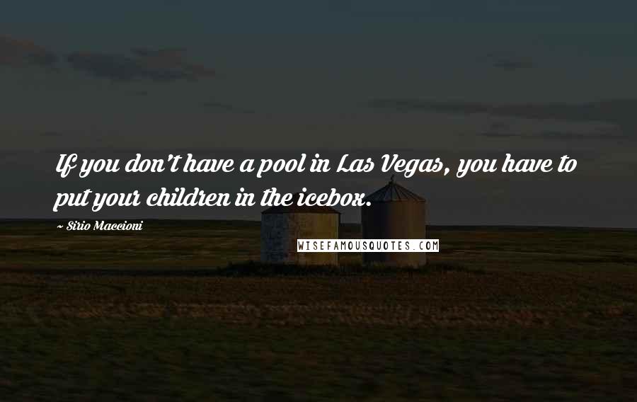 Sirio Maccioni quotes: If you don't have a pool in Las Vegas, you have to put your children in the icebox.