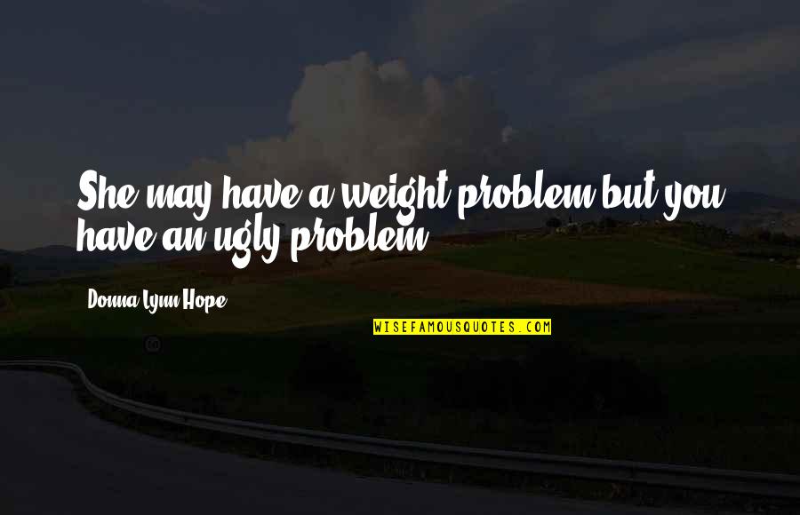 Sirisha Sanamandra Quotes By Donna Lynn Hope: She may have a weight problem but you Sirisha Sanamandra Quotes By Donna Lynn Hope: She may have a weight problem but you