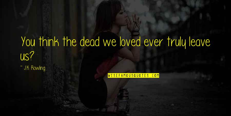 Sirius Quotes By J.K. Rowling: You think the dead we loved ever truly Sirius Quotes By J.K. Rowling: You think the dead we loved ever truly