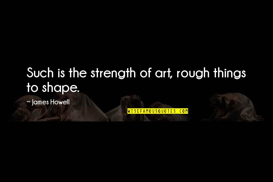 Sirkeci Quotes By James Howell: Such is the strength of art, rough things Sirkeci Quotes By James Howell: Such is the strength of art, rough things