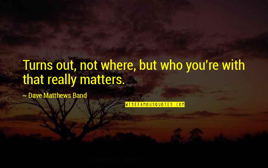 Sirkka Howes Quotes By Dave Matthews Band: Turns out, not where, but who you're with Sirkka Howes Quotes By Dave Matthews Band: Turns out, not where, but who you're with